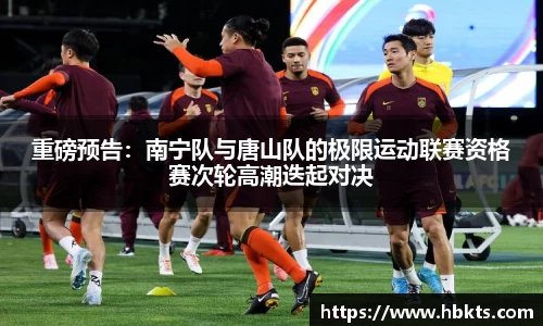 重磅预告：南宁队与唐山队的极限运动联赛资格赛次轮高潮迭起对决