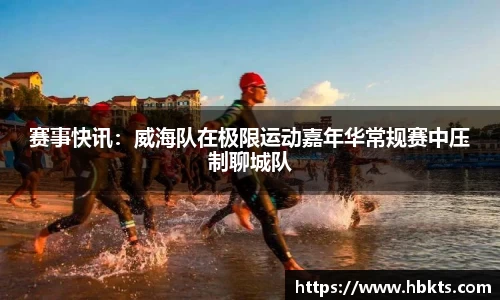 赛事快讯：威海队在极限运动嘉年华常规赛中压制聊城队