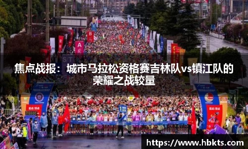 焦点战报：城市马拉松资格赛吉林队vs镇江队的荣耀之战较量